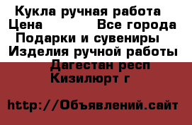 Кукла ручная работа › Цена ­ 1 800 - Все города Подарки и сувениры » Изделия ручной работы   . Дагестан респ.,Кизилюрт г.